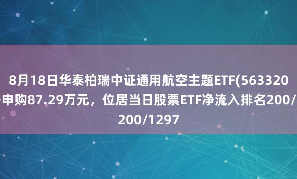 8月18日华泰柏瑞中证通用航空主题ETF(563320)获净申购87.29万元，位居当日股票ETF净流入排名200/1297