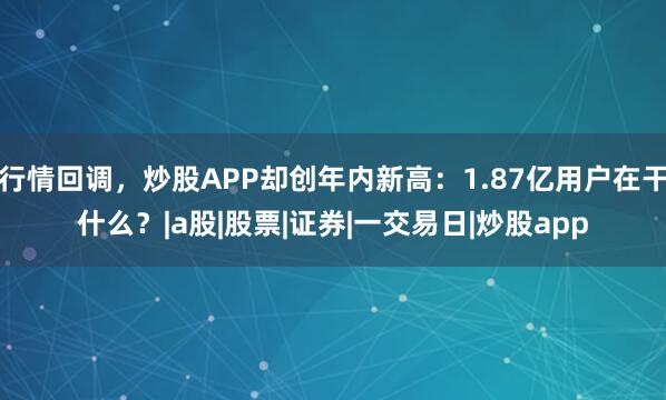 行情回调，炒股APP却创年内新高：1.87亿用户在干什么？|a股|股票|证券|一交易日|炒股app