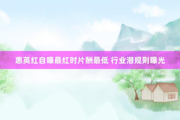 惠英红自曝最红时片酬最低 行业潜规则曝光