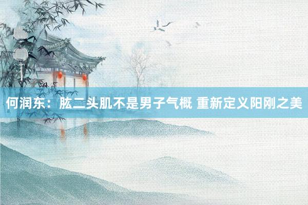何润东：肱二头肌不是男子气概 重新定义阳刚之美