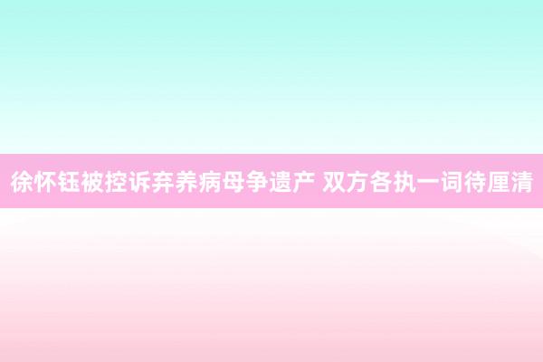 徐怀钰被控诉弃养病母争遗产 双方各执一词待厘清