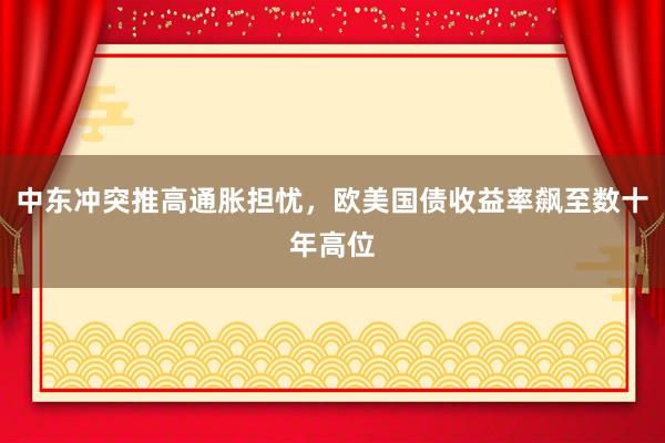 中东冲突推高通胀担忧，欧美国债收益率飙至数十年高位