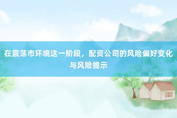 在震荡市环境这一阶段，配资公司的风险偏好变化与风险提示