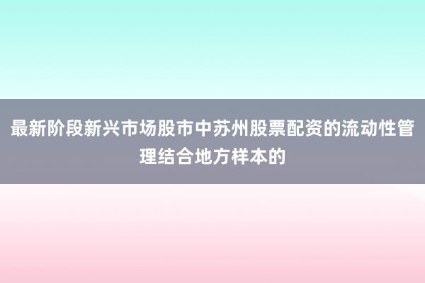 最新阶段新兴市场股市中苏州股票配资的流动性管理结合地方样本的