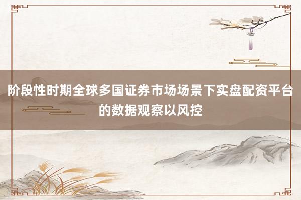 阶段性时期全球多国证券市场场景下实盘配资平台的数据观察以风控