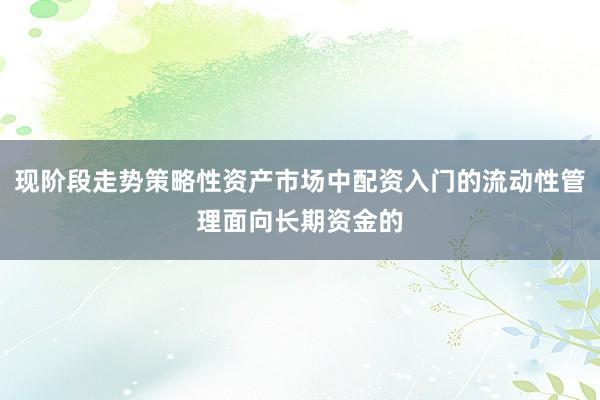 现阶段走势策略性资产市场中配资入门的流动性管理面向长期资金的