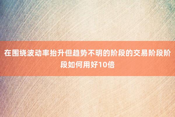 在围绕波动率抬升但趋势不明的阶段的交易阶段阶段如何用好10倍