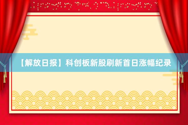 【解放日报】科创板新股刷新首日涨幅纪录