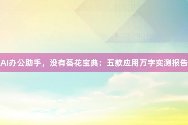AI办公助手，没有葵花宝典：五款应用万字实测报告