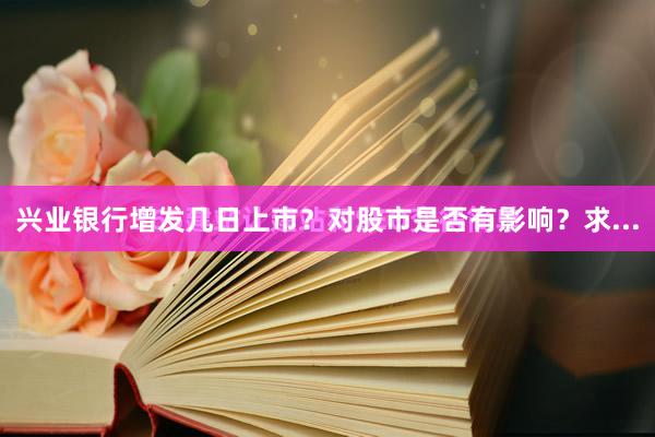 兴业银行增发几日上市？对股市是否有影响？求...