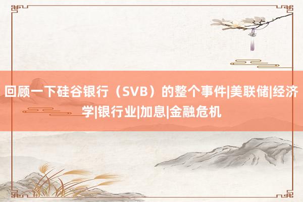 回顾一下硅谷银行（SVB）的整个事件|美联储|经济学|银行业|加息|金融危机