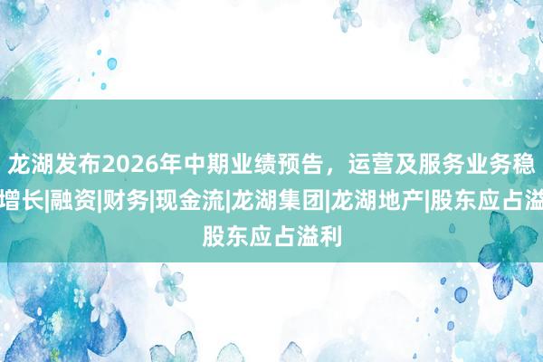龙湖发布2026年中期业绩预告，运营及服务业务稳健增长|融资|财务|现金流|龙湖集团|龙湖地产|股东应占溢利