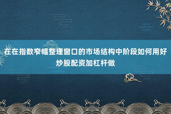 在在指数窄幅整理窗口的市场结构中阶段如何用好炒股配资加杠杆做