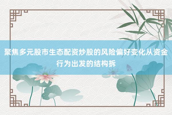 聚焦多元股市生态配资炒股的风险偏好变化从资金行为出发的结构拆