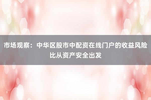 市场观察：中华区股市中配资在线门户的收益风险比从资产安全出发