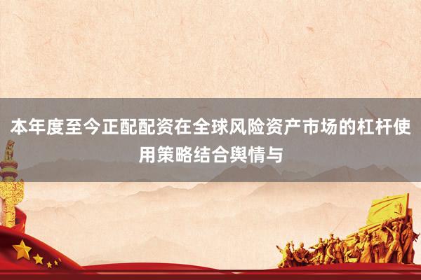 本年度至今正配配资在全球风险资产市场的杠杆使用策略结合舆情与