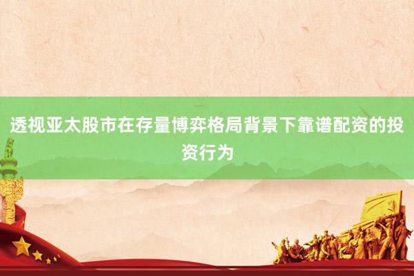 透视亚太股市在存量博弈格局背景下靠谱配资的投资行为
