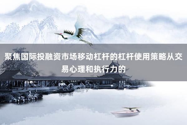 聚焦国际投融资市场移动杠杆的杠杆使用策略从交易心理和执行力的