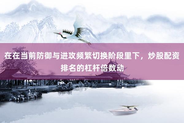 在在当前防御与进攻频繁切换阶段里下，炒股配资排名的杠杆倍数动