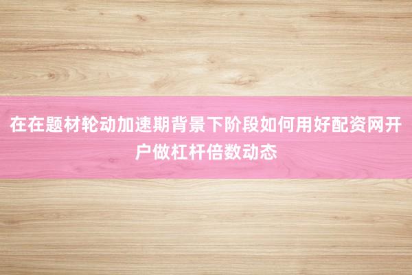 在在题材轮动加速期背景下阶段如何用好配资网开户做杠杆倍数动态