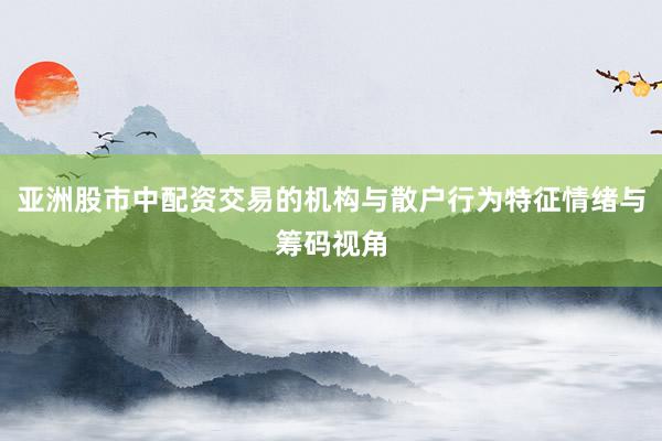 亚洲股市中配资交易的机构与散户行为特征情绪与筹码视角