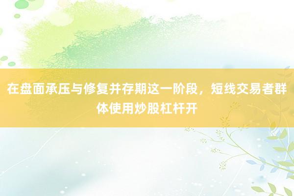 在盘面承压与修复并存期这一阶段，短线交易者群体使用炒股杠杆开