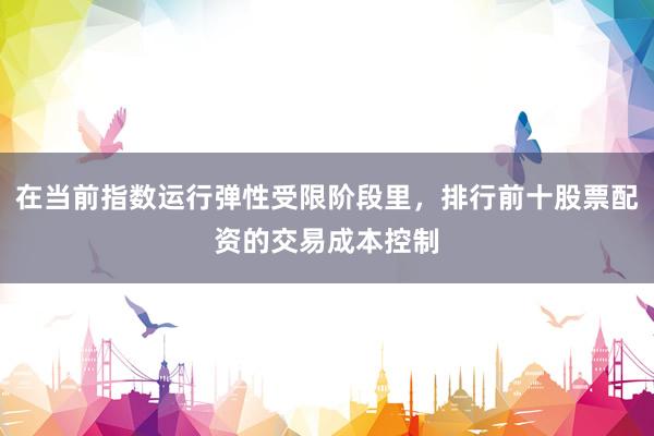 在当前指数运行弹性受限阶段里，排行前十股票配资的交易成本控制
