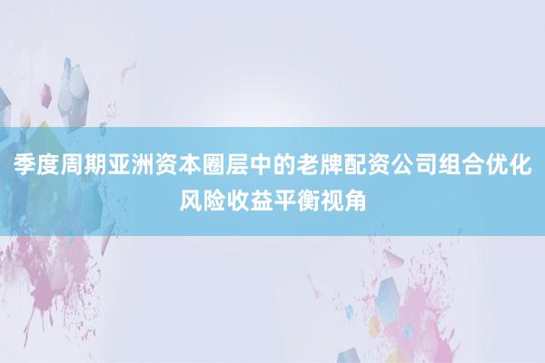 季度周期亚洲资本圈层中的老牌配资公司组合优化风险收益平衡视角