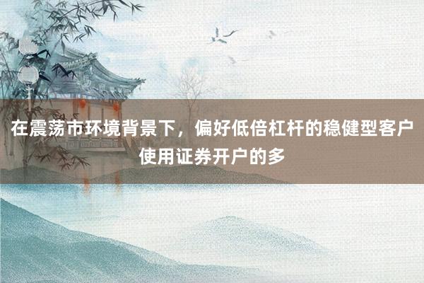 在震荡市环境背景下，偏好低倍杠杆的稳健型客户使用证券开户的多