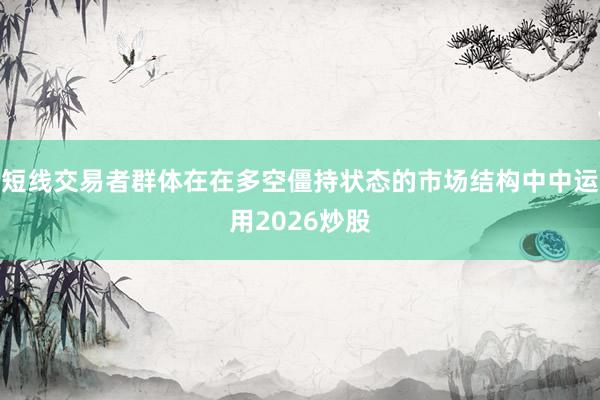 短线交易者群体在在多空僵持状态的市场结构中中运用2026炒股
