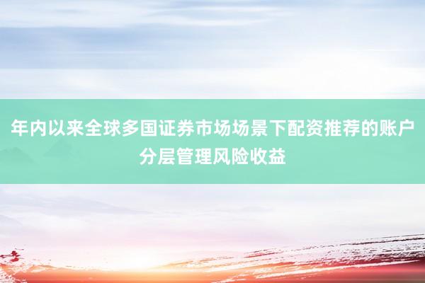 年内以来全球多国证券市场场景下配资推荐的账户分层管理风险收益