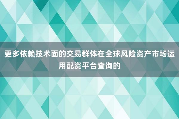 更多依赖技术面的交易群体在全球风险资产市场运用配资平台查询的