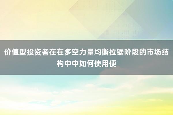 价值型投资者在在多空力量均衡拉锯阶段的市场结构中中如何使用便