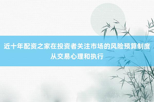 近十年配资之家在投资者关注市场的风险预算制度从交易心理和执行