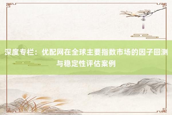 深度专栏：优配网在全球主要指数市场的因子回测与稳定性评估案例