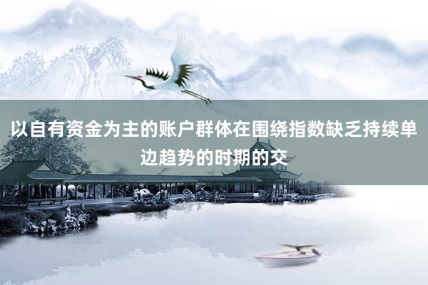 以自有资金为主的账户群体在围绕指数缺乏持续单边趋势的时期的交