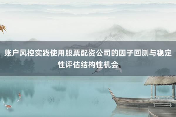 账户风控实践使用股票配资公司的因子回测与稳定性评估结构性机会