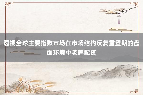 透视全球主要指数市场在市场结构反复重塑期的盘面环境中老牌配资