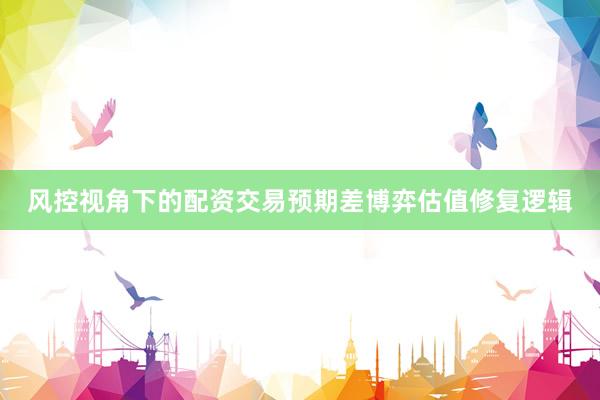 风控视角下的配资交易预期差博弈估值修复逻辑