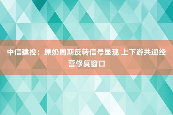 中信建投：原奶周期反转信号显现 上下游共迎经营修复窗口