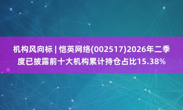 机构风向标 | 恺英网络(002517)2026年二季度已披露前十大机构累计持仓占比15.38%