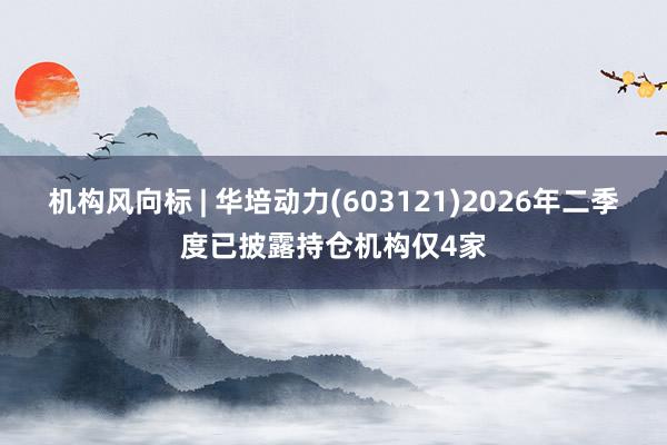 机构风向标 | 华培动力(603121)2026年二季度已披露持仓机构仅4家