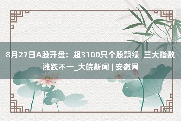8月27日A股开盘：超3100只个股飘绿  三大指数涨跌不一_大皖新闻 | 安徽网