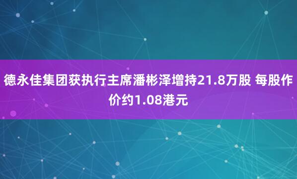 德永佳集团获执行主席潘彬泽增持21.8万股 每股作价约1.08港元