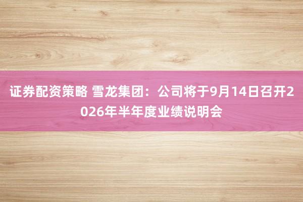 证券配资策略 雪龙集团：公司将于9月14日召开2026年半年度业绩说明会