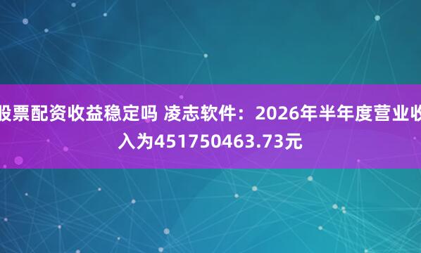 股票配资收益稳定吗 凌志软件：2026年半年度营业收入为451750463.73元