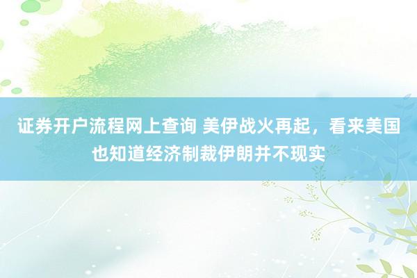 证券开户流程网上查询 美伊战火再起，看来美国也知道经济制裁伊朗并不现实