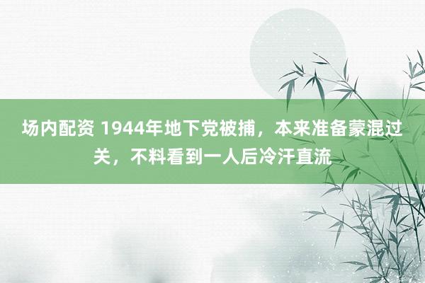 场内配资 1944年地下党被捕，本来准备蒙混过关，不料看到一人后冷汗直流