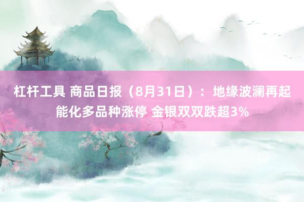 杠杆工具 商品日报（8月31日）：地缘波澜再起能化多品种涨停 金银双双跌超3%