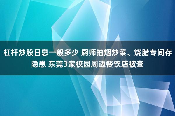 杠杆炒股日息一般多少 厨师抽烟炒菜、烧腊专间存隐患 东莞3家校园周边餐饮店被查